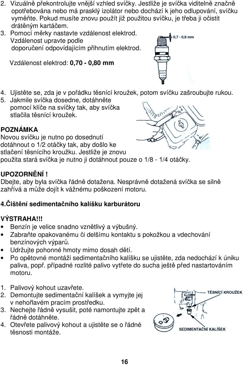 Vzdálenost upravte podle doporučení odpovídajícím přihnutím elektrod. Vzdálenost elektrod: 0,70-0,80 mm 4. Ujistěte se, zda je v pořádku těsnící kroužek, potom svíčku zašroubujte rukou. 5.