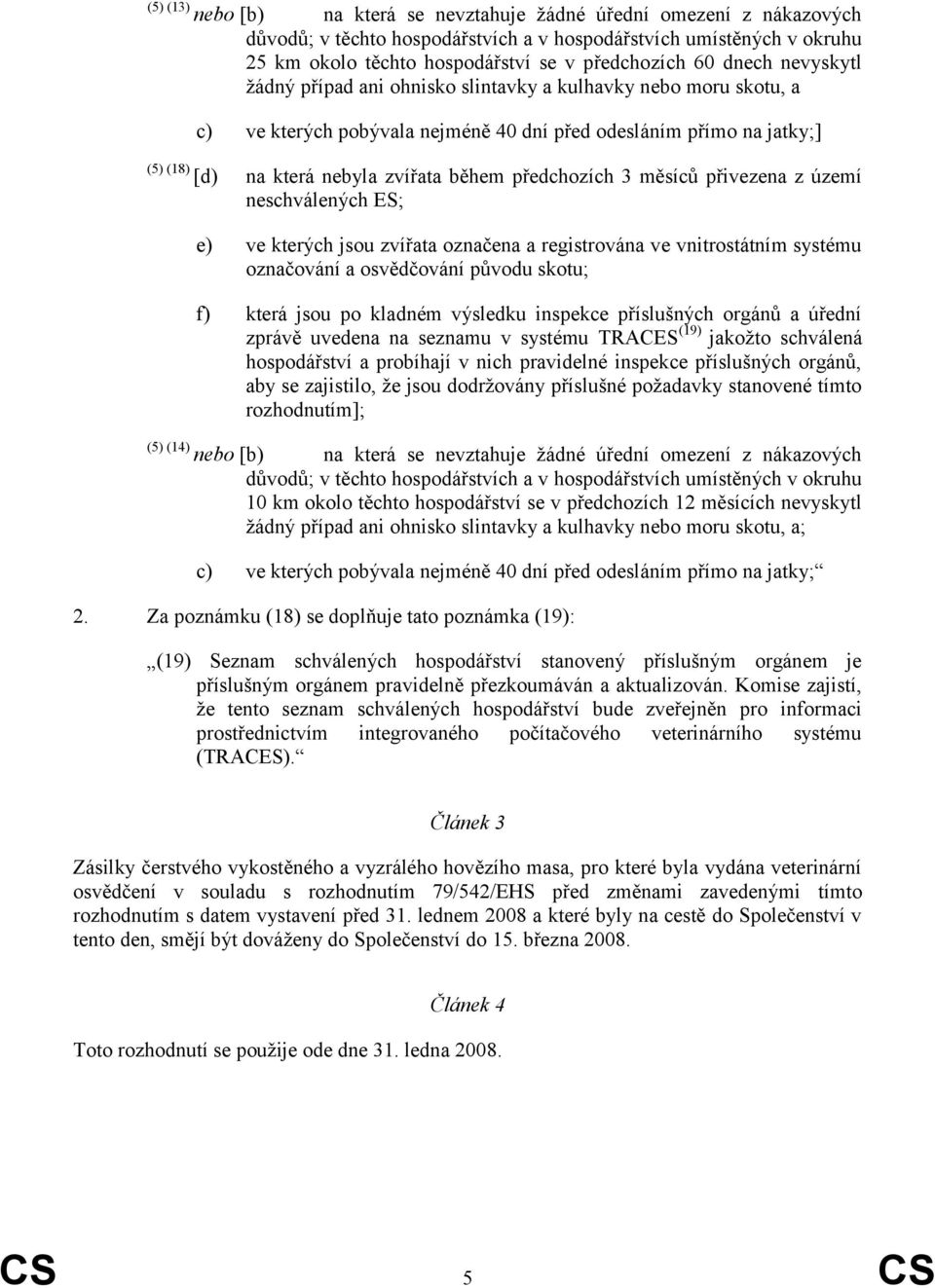 předchozích 3 měsíců přivezena z území neschválených ES; e) ve kterých jsou zvířata označena a registrována ve vnitrostátním systému označování a osvědčování původu skotu; f) která jsou po kladném