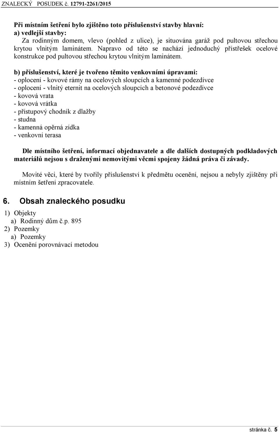 b) příslušenství, které je tvořeno těmito venkovními úpravami: - oplocení - kovové rámy na ocelových sloupcích a kamenné podezdívce - oplocení - vlnitý eternit na ocelových sloupcích a betonové