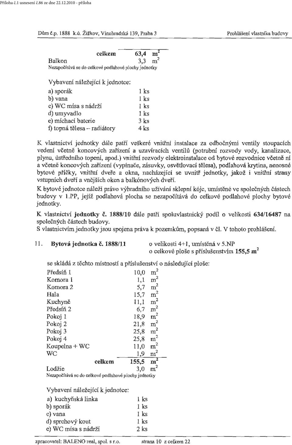 ks e) núchací baterie 3 ks f) topná tělesa - radiátory 4 ks K vlastnictví jednotky dále patří veškeré vnitíni instalace za odbočnými ventily stoupacích vedení včetně koncových zařízení a uzavíracích