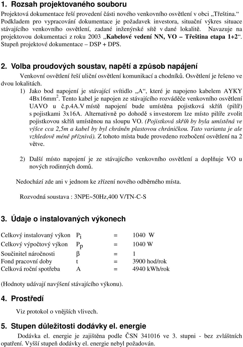 Navazuje na projektovou dokumentaci z roku 2003 Kabelové vedení NN, VO Třeština etapa 1+2. Stupeň projektové dokumentace DSP + DPS. 2. Volba proudových soustav, napětí a způsob napájení Venkovní osvětlení řeší uliční osvětlení komunikací a chodníků.