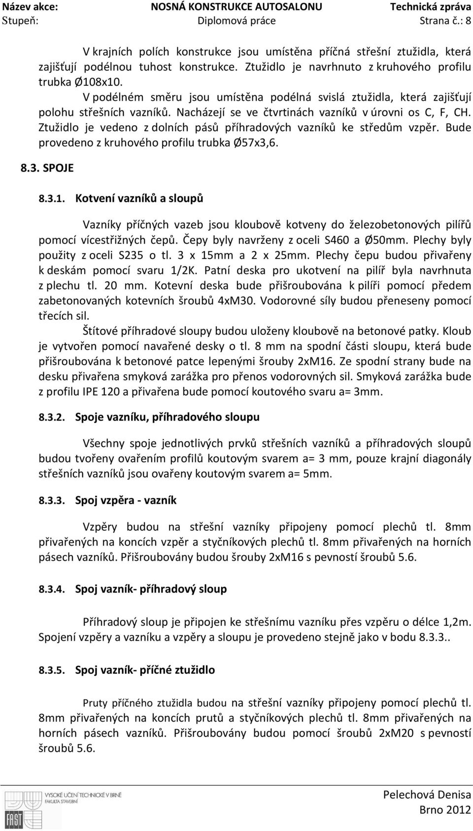 V podélném směru jsou umístěna podélná svislá ztužidla, která zajišťují polohu střešních vazníků. Nacházejí se ve čtvrtinách vazníků v úrovni os C, F, CH.