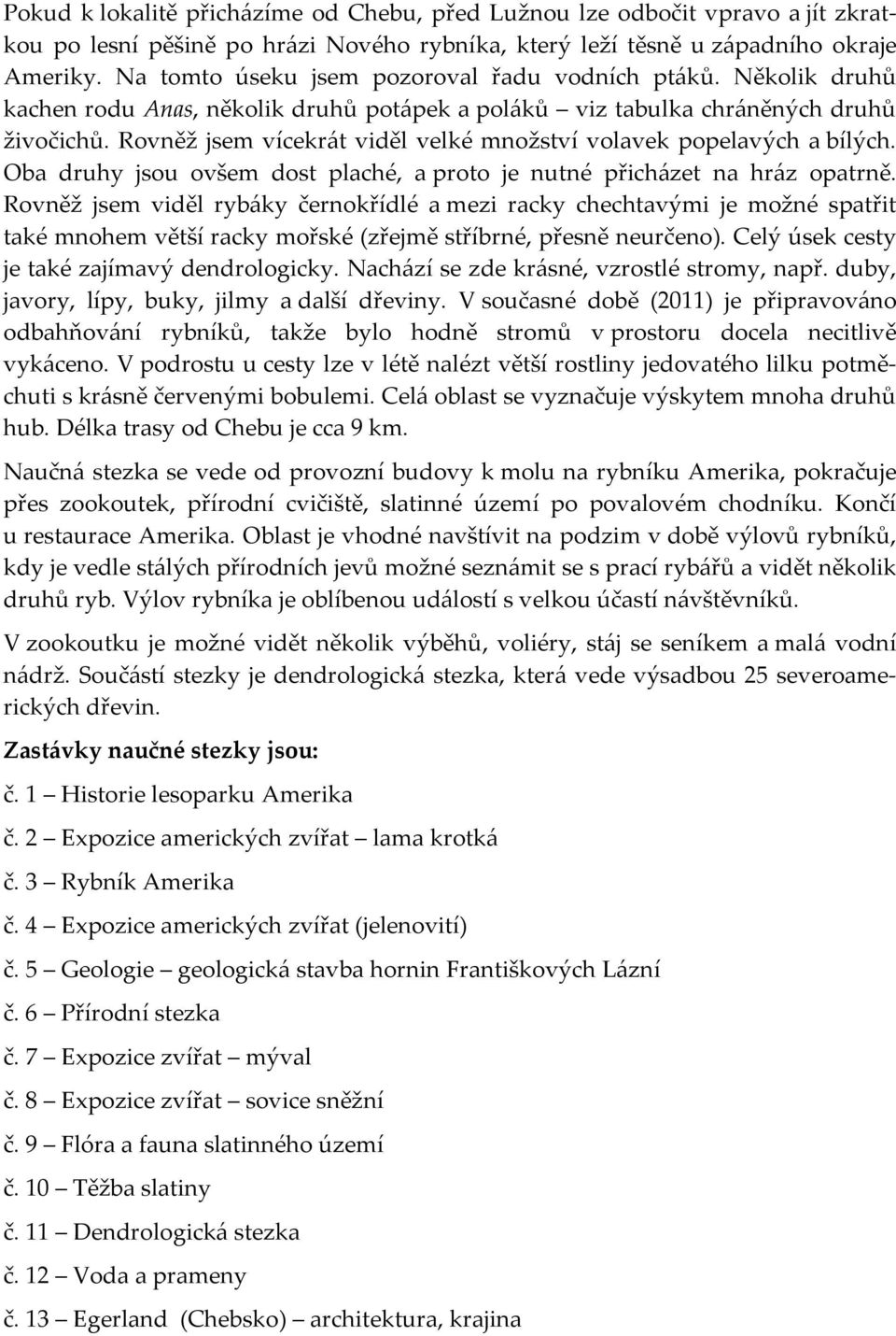 Rovněž jsem vícekrát viděl velké množství volavek popelavých a bílých. Oba druhy jsou ovšem dost plaché, a proto je nutné přicházet na hráz opatrně.