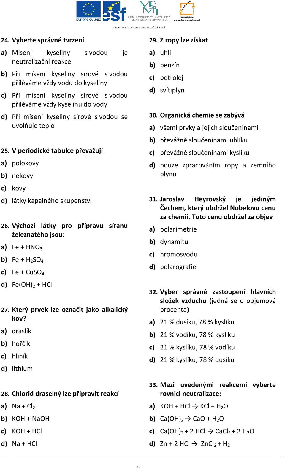 Výchozí látky pro přípravu síranu železnatého jsou: a) Fe + HNO 3 b) Fe + H 2 SO 4 c) Fe + CuSO 4 d) Fe(OH) 2 + HCl 27. Který prvek lze označit jako alkalický kov?