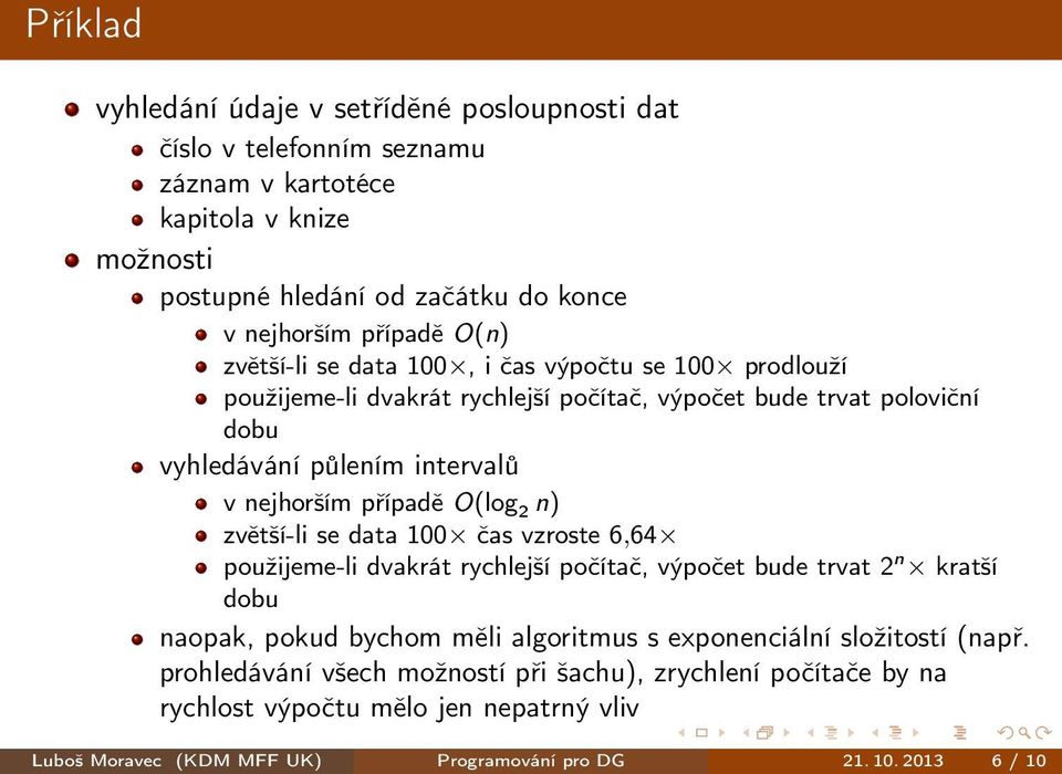 O(log 2 n) zvětší-li se data 100 čas vzroste 6,64 použijeme-li dvakrát rychlejší počítač, výpočet bude trvat 2 n kratší dobu naopak, pokud bychom měli algoritmus s exponenciální