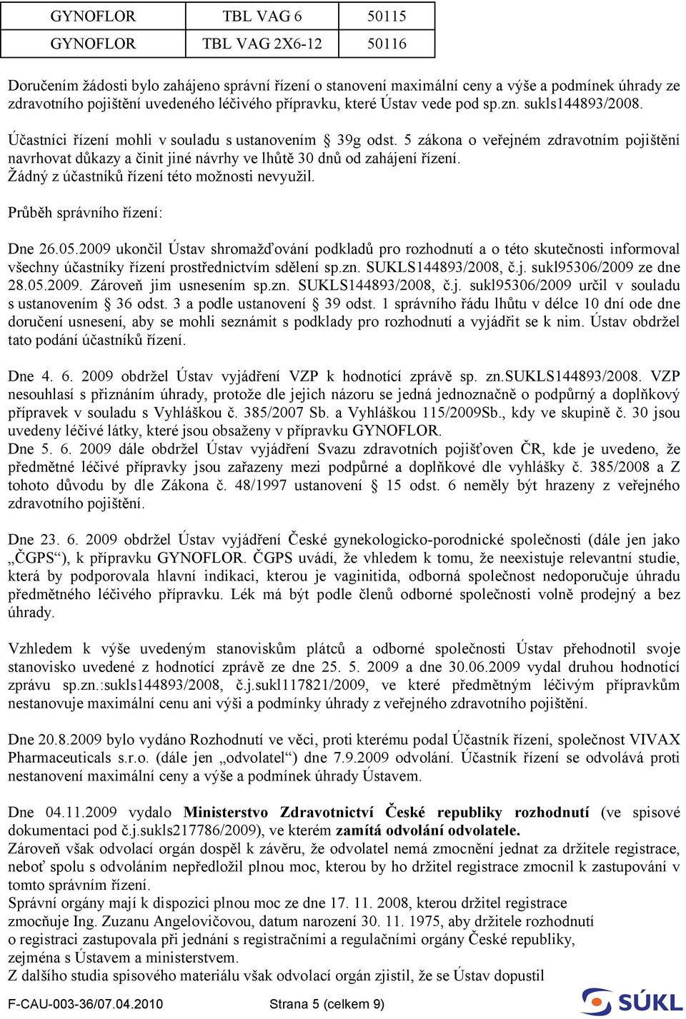 5 zákona o veřejném zdravotním pojištění navrhovat důkazy a činit jiné návrhy ve lhůtě 30 dnů od zahájení řízení. Žádný z účastníků řízení této možnosti nevyužil. Průběh správního řízení: Dne 26.05.