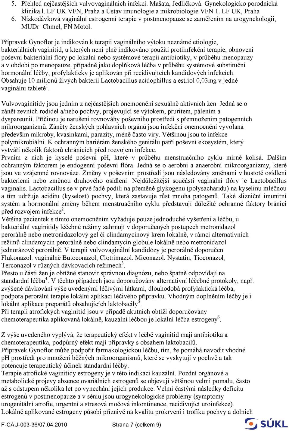 Přípravek Gyno or je indikován k terapii vaginálního výtoku neznámé etiologie, bakteriálních vaginitid, u kterých není plně indikováno použití protiinfekční terapie, obnovení poševní bakteriální