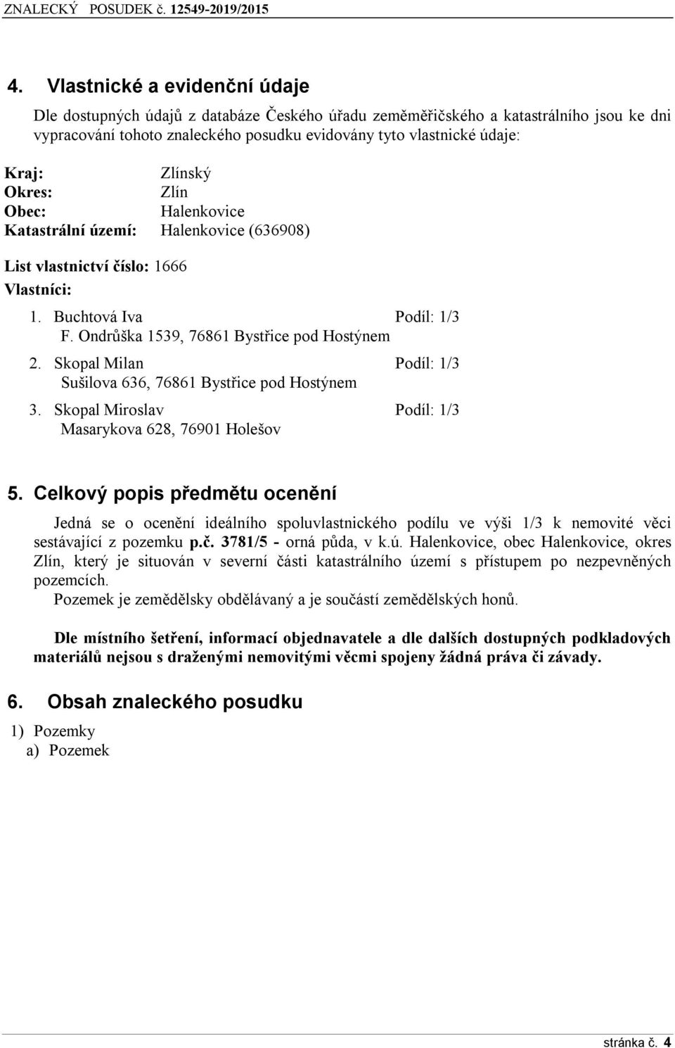 Skopal Milan Podíl: 1/3 Sušilova 636, 76861 Bystřice pod Hostýnem 3. Skopal Miroslav Podíl: 1/3 Masarykova 628, 76901 Holešov 5.