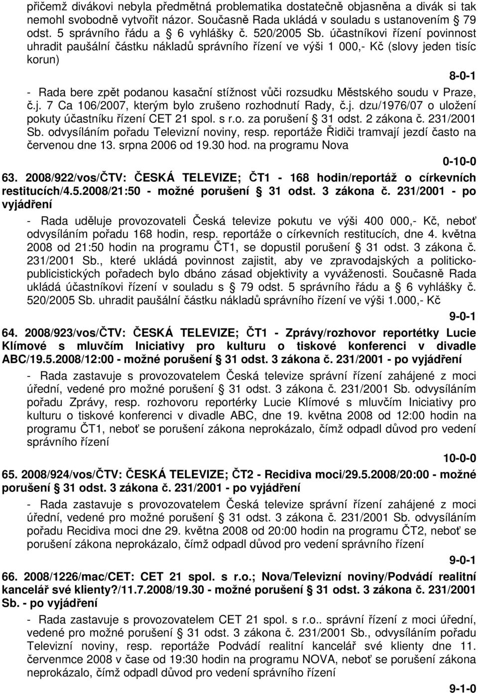 účastníkovi řízení povinnost uhradit paušální částku nákladů správního řízení ve výši 1 000,- Kč (slovy jeden tisíc korun) 8-0-1 - Rada bere zpět podanou kasační stížnost vůči rozsudku Městského