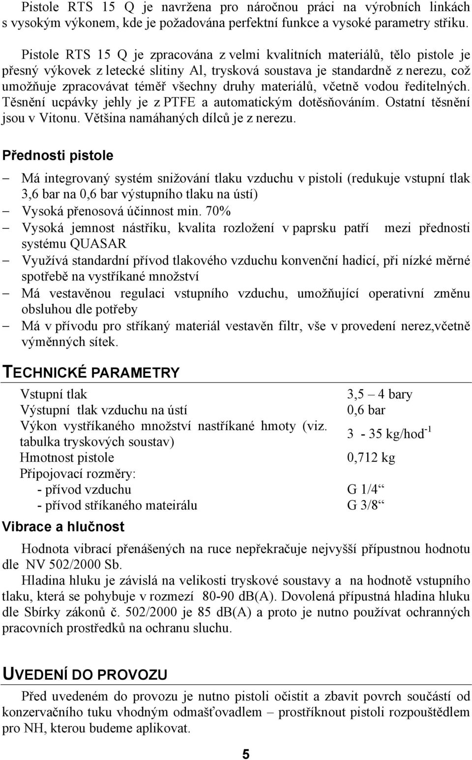 druhy materiálů, včetně vodou ředitelných. Těsnění ucpávky jehly je z PTFE a automatickým dotěsňováním. Ostatní těsnění jsou v Vitonu. Většina namáhaných dílců je z nerezu.