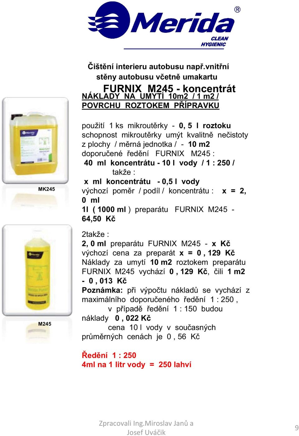 umýt kvalitn ne istoty z plochy / m rná jednotka / - 10 m2 doporu ené ed ní FURNIX M245 : 40 ml koncentrátu - 10 l vody / 1 : 250 / takže : x ml koncentrátu - 0,5 l vody výchozí pom r / podíl /