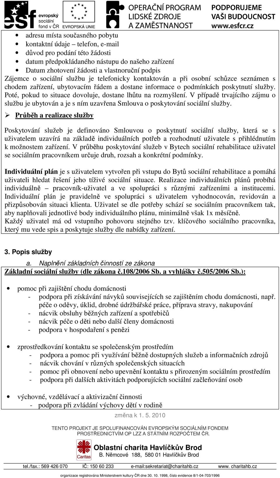 Poté, pokud to situace dovoluje, dostane lhůtu na rozmyšlení. V případě trvajícího zájmu o službu je ubytován a je s ním uzavřena Smlouva o poskytování sociální služby.