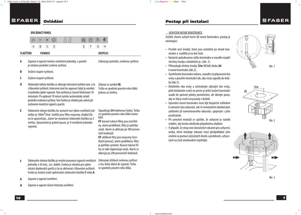 TLAČÍTKO A B C D E FUNKCE Zapnutí a vypnutí motoru ventilační jednotky, v paměti je uložena poslední zvolená rychlost. Snížení stupně rychlosti. Zvýšení stupně rychlosti.