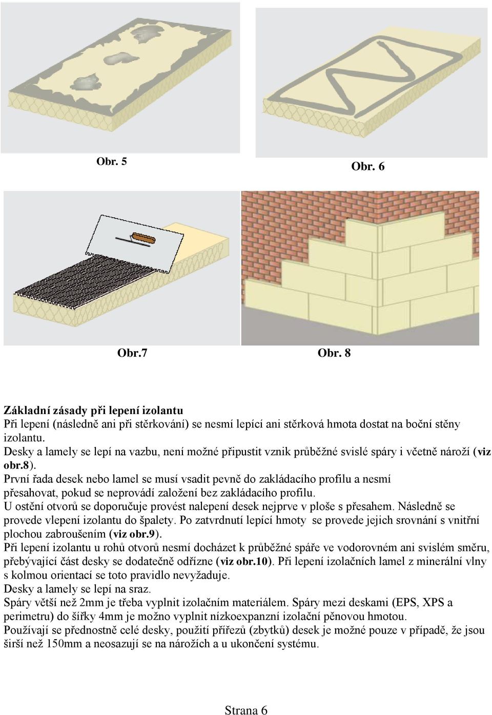 První řada desek nebo lamel se musí vsadit pevně do zakládacího profilu a nesmí přesahovat, pokud se neprovádí založení bez zakládacího profilu.