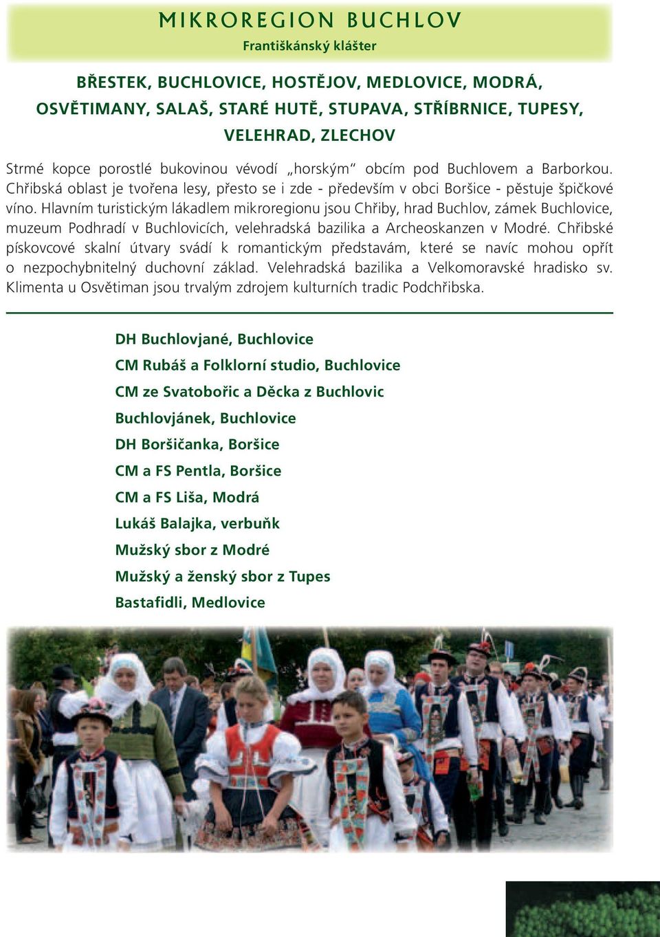 Hlavním turistickým lákadlem mikroregionu jsou Chřiby, hrad Buchlov, zámek Buchlovice, muzeum Podhradí v Buchlovicích, velehradská bazilika a Archeoskanzen v Modré.