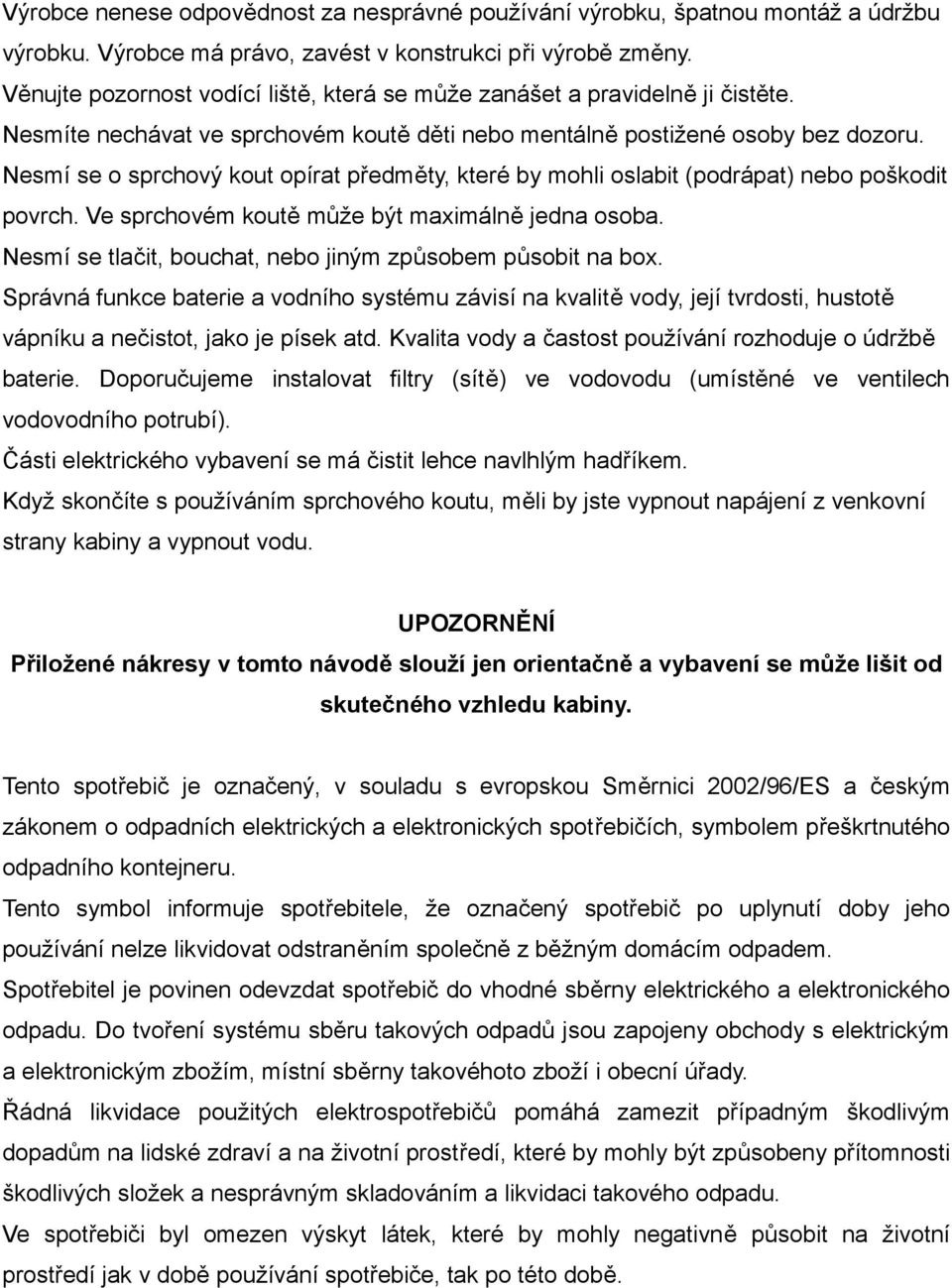 Nesmí se o sprchový kout opírat předměty, které by mohli oslabit (podrápat) nebo poškodit povrch. Ve sprchovém koutě může být maximálně jedna osoba.