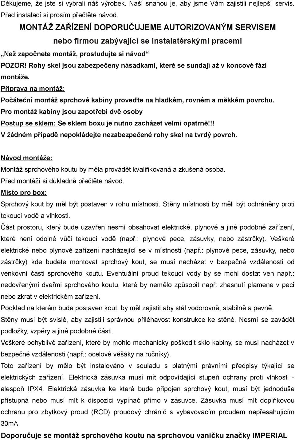 Rohy skel jsou zabezpečeny násadkami, které se sundají až v koncové fázi montáže. Příprava na montáž: Počáteční montáž sprchové kabiny proveďte na hladkém, rovném a měkkém povrchu.
