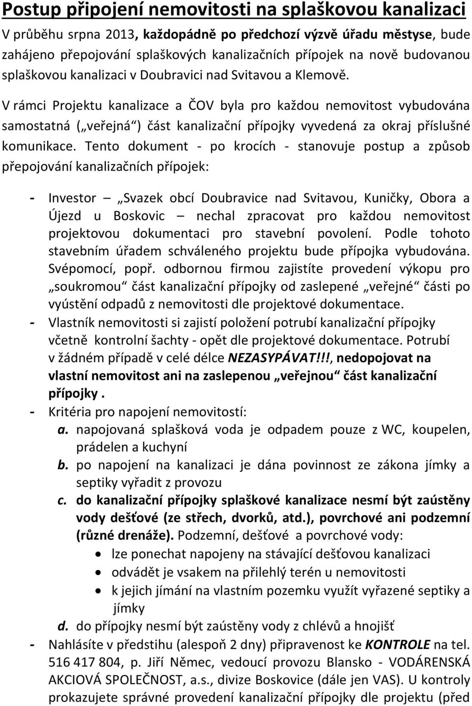 V rámci Projektu kanalizace a ČOV byla pro každou nemovitost vybudována samostatná ( veřejná ) část kanalizační přípojky vyvedená za okraj příslušné komunikace.
