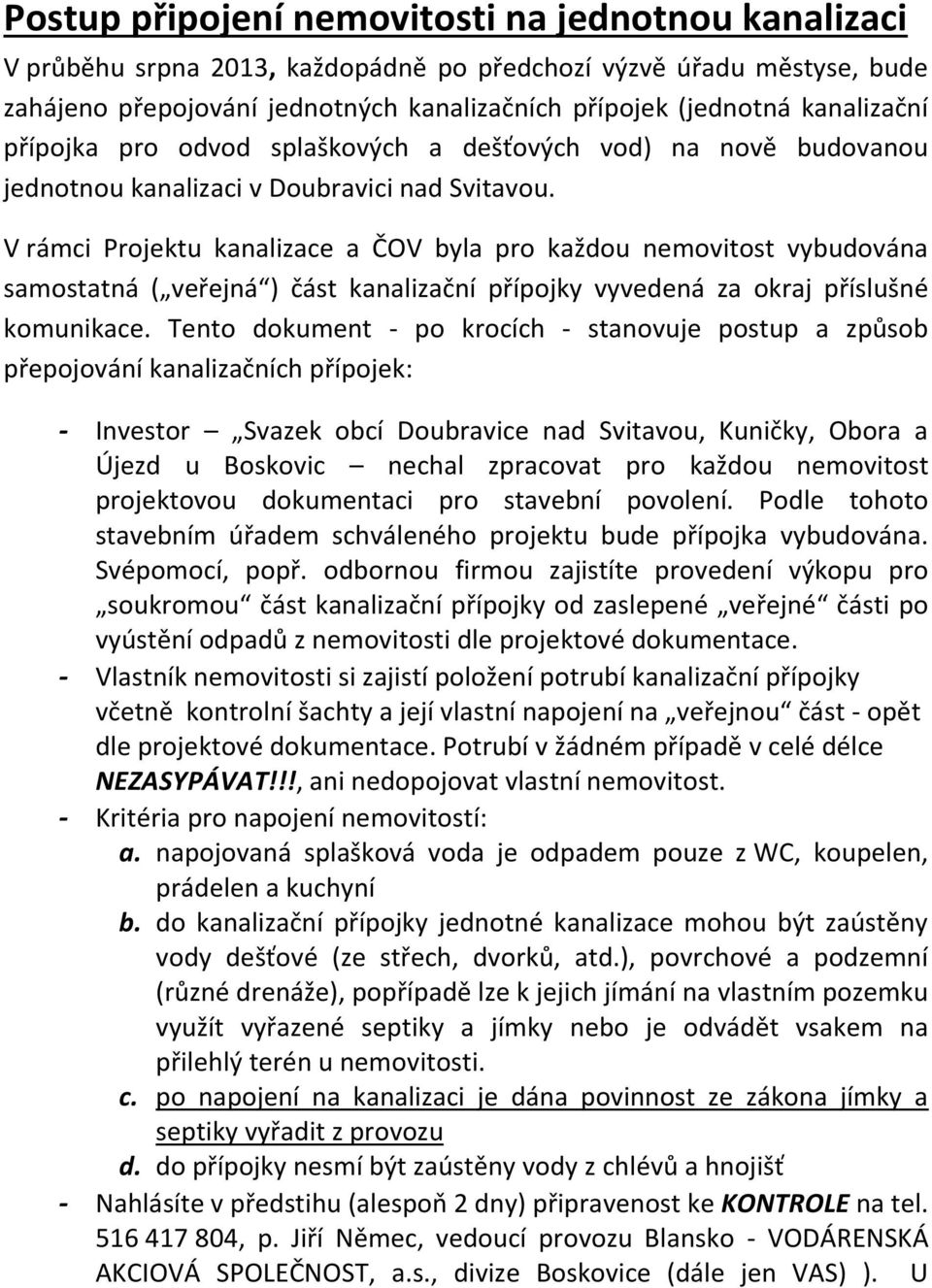 V rámci Projektu kanalizace a ČOV byla pro každou nemovitost vybudována samostatná ( veřejná ) část kanalizační přípojky vyvedená za okraj příslušné komunikace.