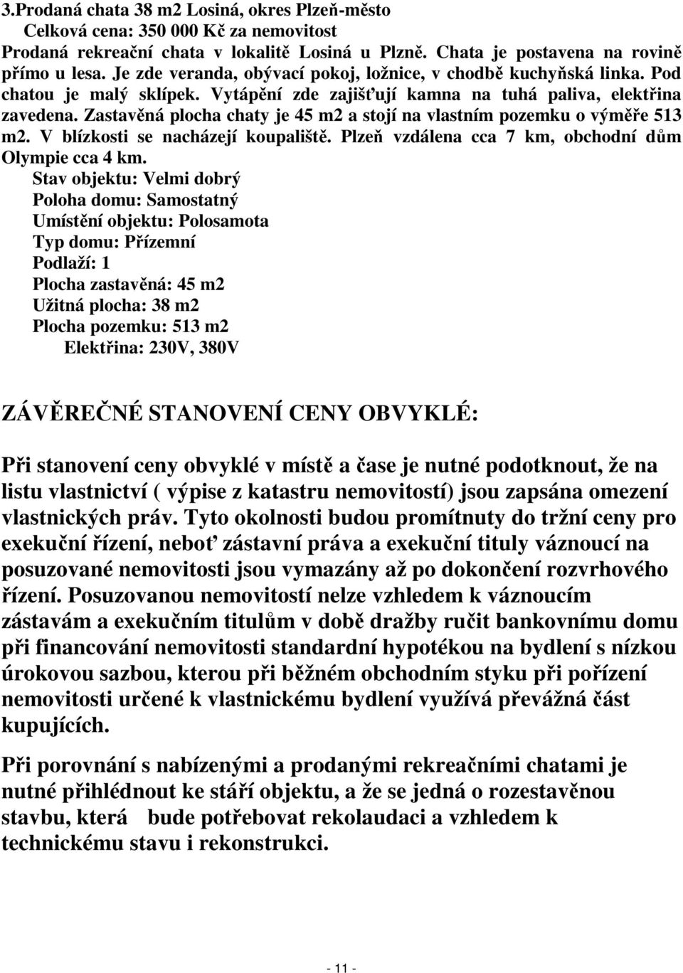 Zastavěná plocha chaty je 45 m2 a stojí na vlastním pozemku o výměře 513 m2. V blízkosti se nacházejí koupaliště. Plzeň vzdálena cca 7 km, obchodní dům Olympie cca 4 km.