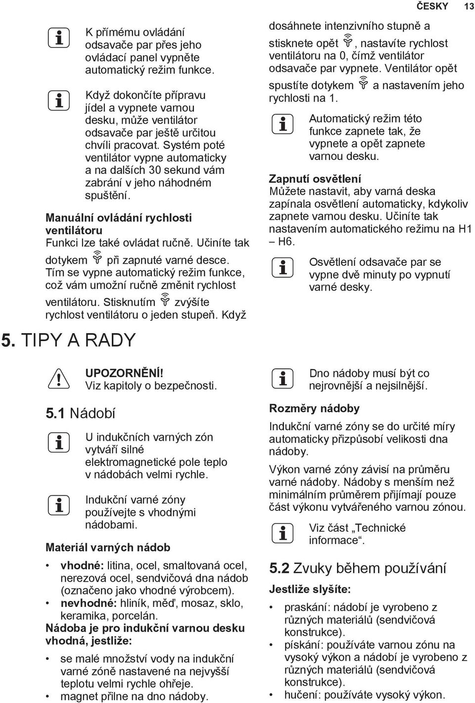 Systém poté ventilátor vypne automaticky a na dalších 30 sekund vám zabrání v jeho náhodném spuštění. Manuální ovládání rychlosti ventilátoru Funkci lze také ovládat ručně.
