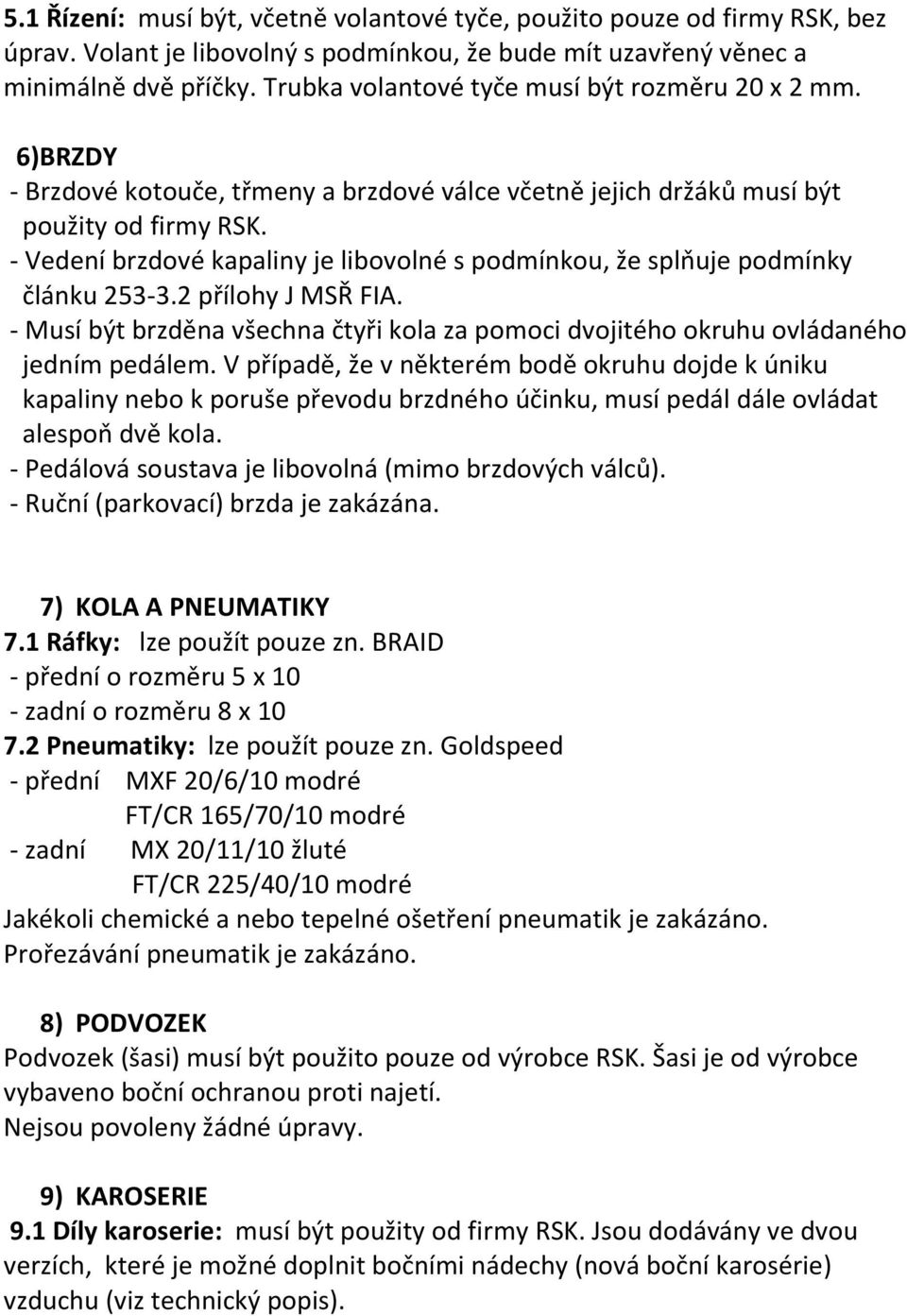 - Vedení brzdové kapaliny je libovolné s podmínkou, že splňuje podmínky článku 253-3.2 přílohy J MSŘ FIA. - Musí být brzděna všechna čtyři kola za pomoci dvojitého okruhu ovládaného jedním pedálem.
