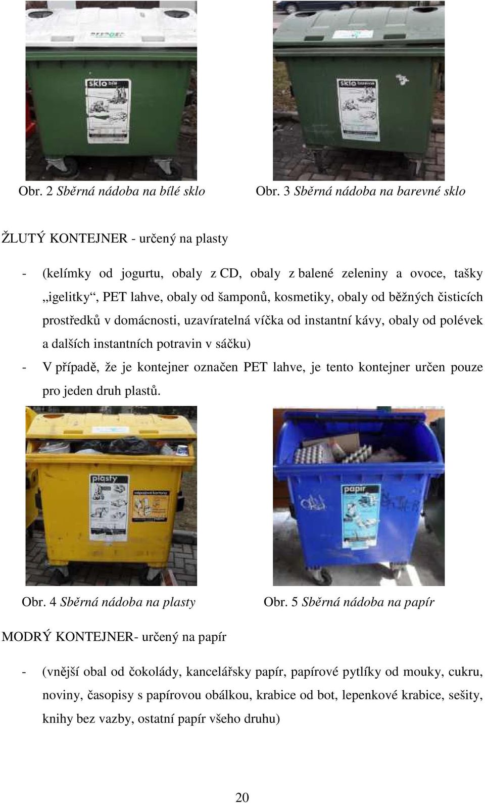 obaly od běžných čisticích prostředků v domácnosti, uzavíratelná víčka od instantní kávy, obaly od polévek a dalších instantních potravin v sáčku) - V případě, že je kontejner označen PET lahve,