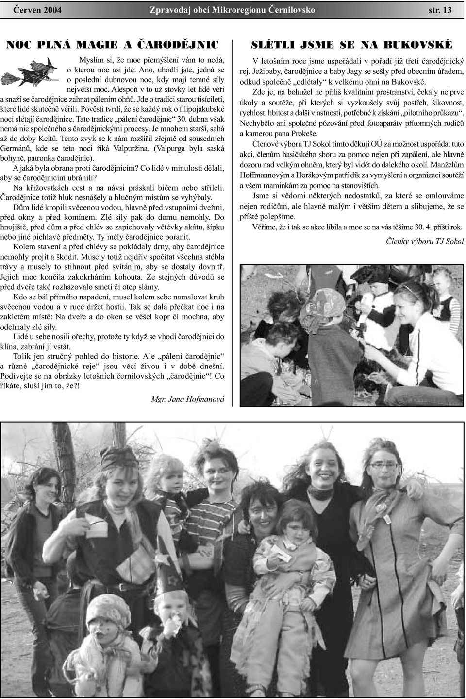 Jde o tradici starou tisíciletí, které lidé skutečně věřili. Pověsti tvrdí, že se každý rok o filipojakubské noci slétají čarodějnice. Tato tradice pálení čarodějnic 30.