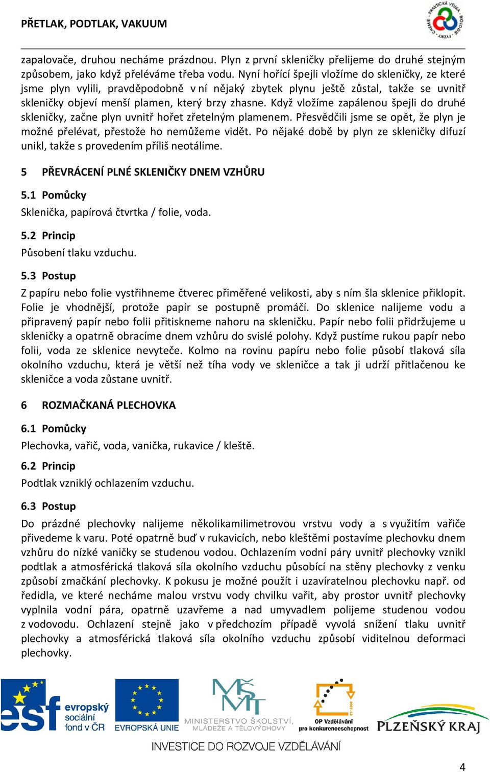 Když vložíme zapálenou špejli do druhé skleničky, začne plyn uvnitř hořet zřetelným plamenem. Přesvědčili jsme se opět, že plyn je možné přelévat, přestože ho nemůžeme vidět.