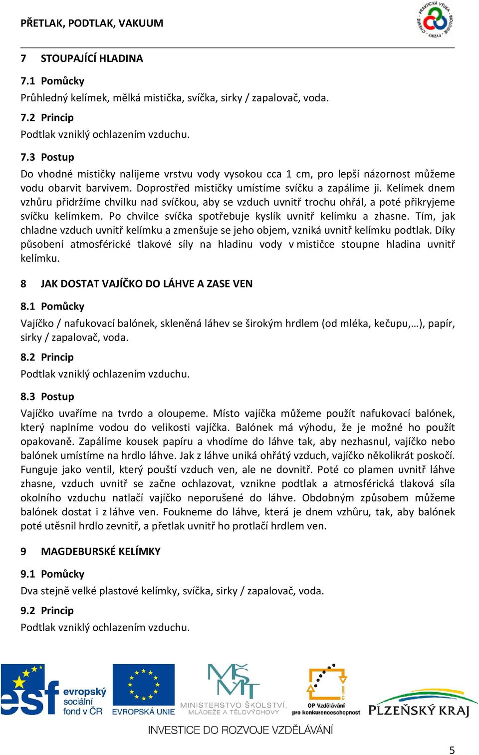 Po chvilce svíčka spotřebuje kyslík uvnitř kelímku a zhasne. Tím, jak chladne vzduch uvnitř kelímku a zmenšuje se jeho objem, vzniká uvnitř kelímku podtlak.