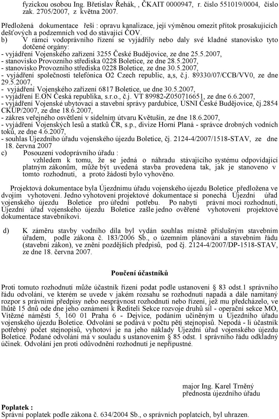 b) V rámci vodoprávního řízení se vyjádřily nebo daly své kladné stanovisko tyto dotčené orgány: - vyjádření Vojenského zařízení 3255 České Budějovice, ze dne 25.5.2007, - stanovisko Provozního střediska 0228 Boletice, ze dne 28.