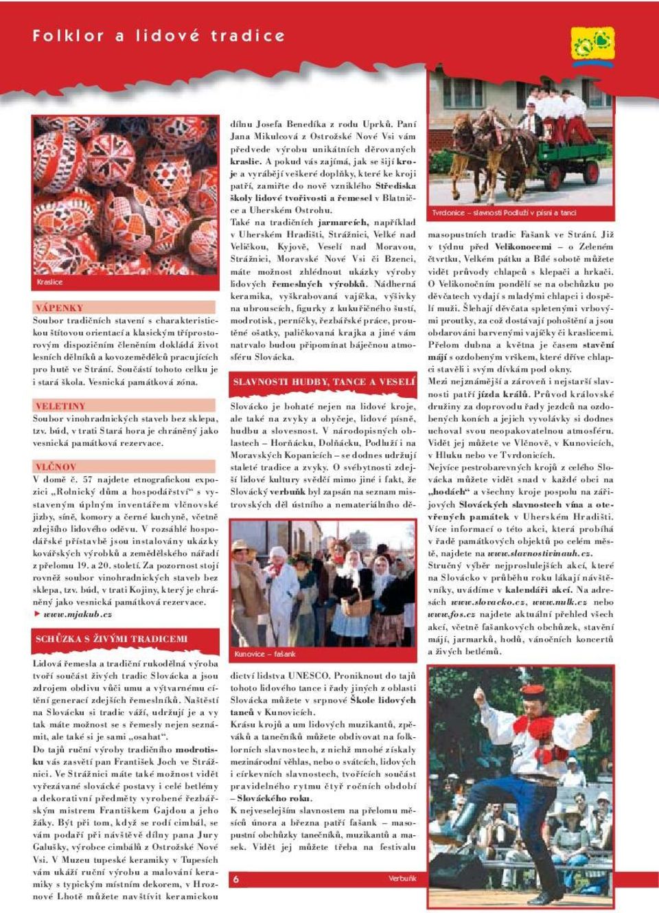 Také na tradičních jarmarcích, například v Uherském Hradišti, Strážnici, Velké nad masopustních tradic Fašank ve Strání.