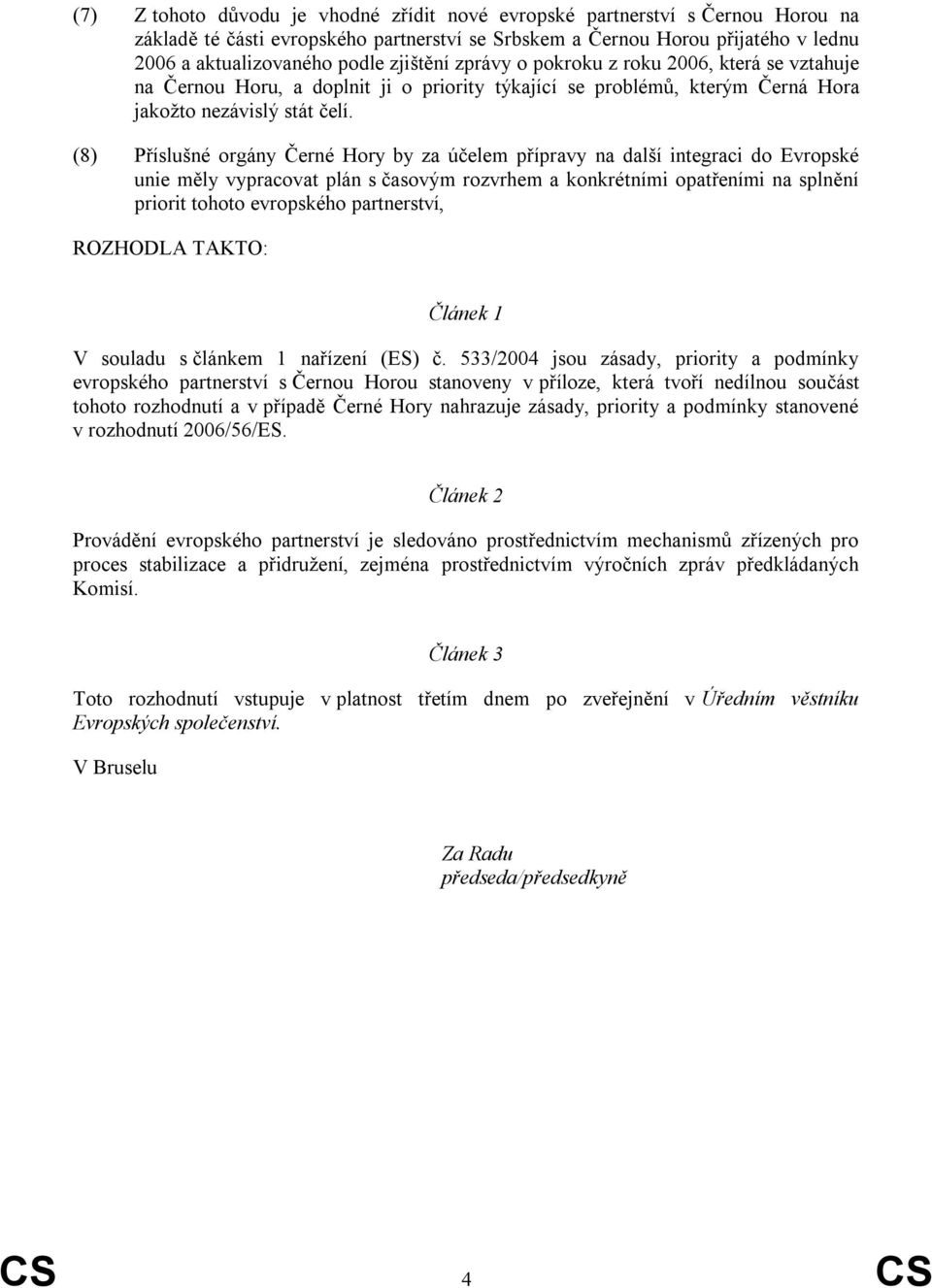 (8) Příslušné orgány Černé Hory by za účelem přípravy na další integraci do Evropské unie měly vypracovat plán s časovým rozvrhem a konkrétními opatřeními na splnění priorit tohoto evropského