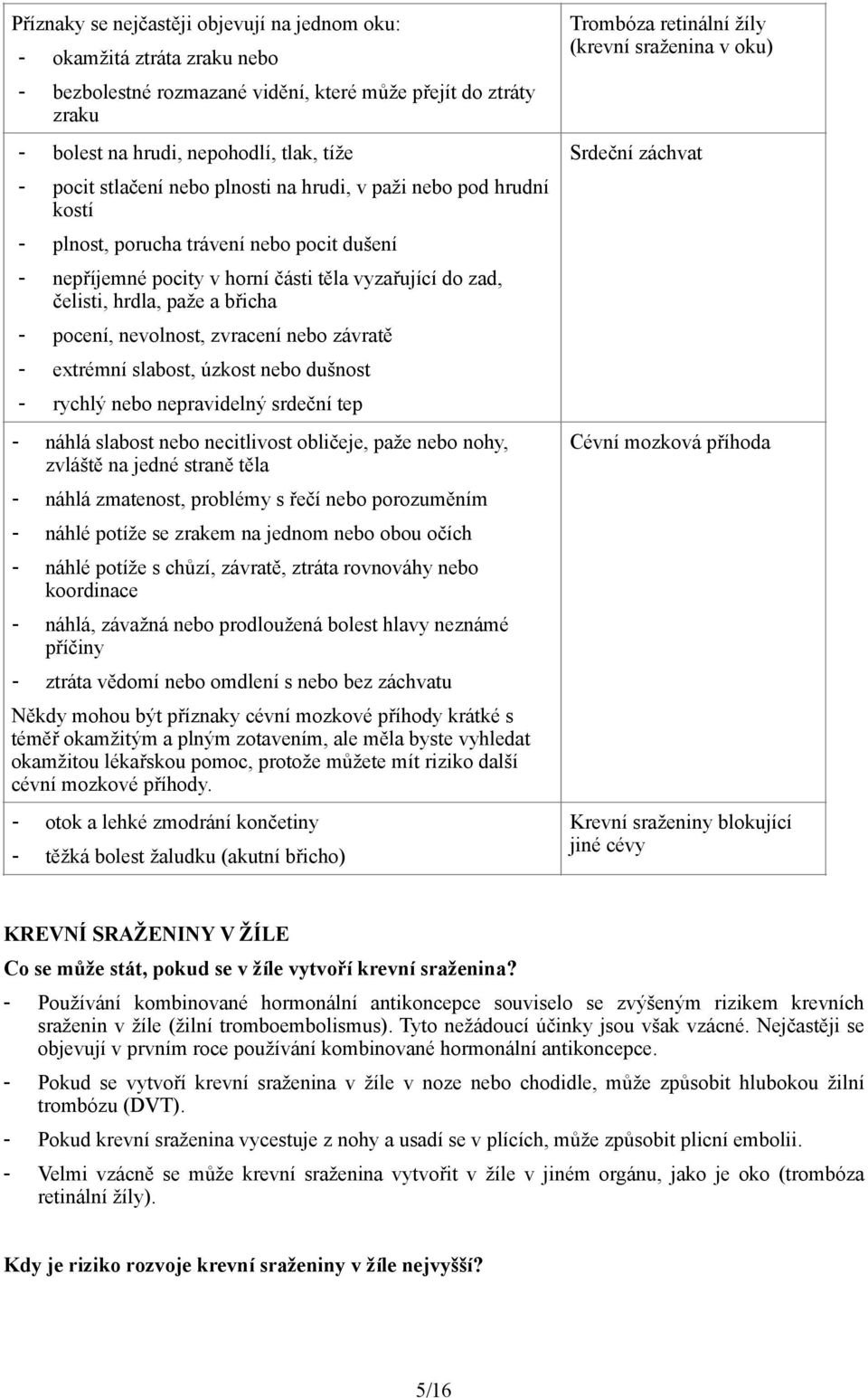 nevolnost, zvracení nebo závratě - extrémní slabost, úzkost nebo dušnost - rychlý nebo nepravidelný srdeční tep - náhlá slabost nebo necitlivost obličeje, paže nebo nohy, zvláště na jedné straně těla