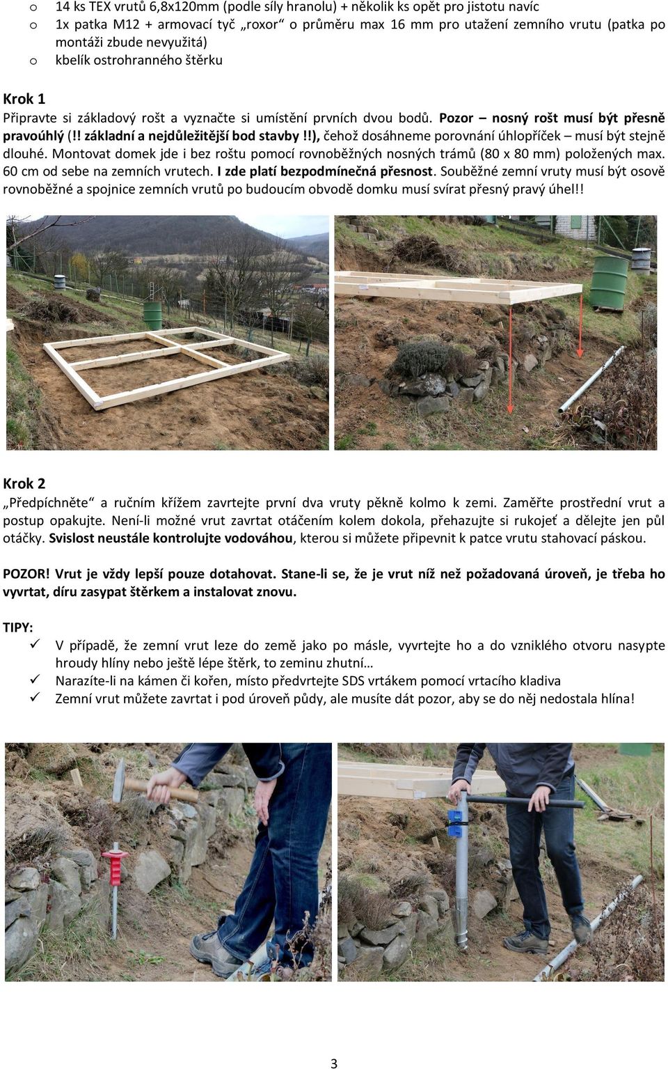 !), čehož dosáhneme porovnání úhlopříček musí být stejně dlouhé. Montovat domek jde i bez roštu pomocí rovnoběžných nosných trámů (80 x 80 mm) položených max. 60 cm od sebe na zemních vrutech.