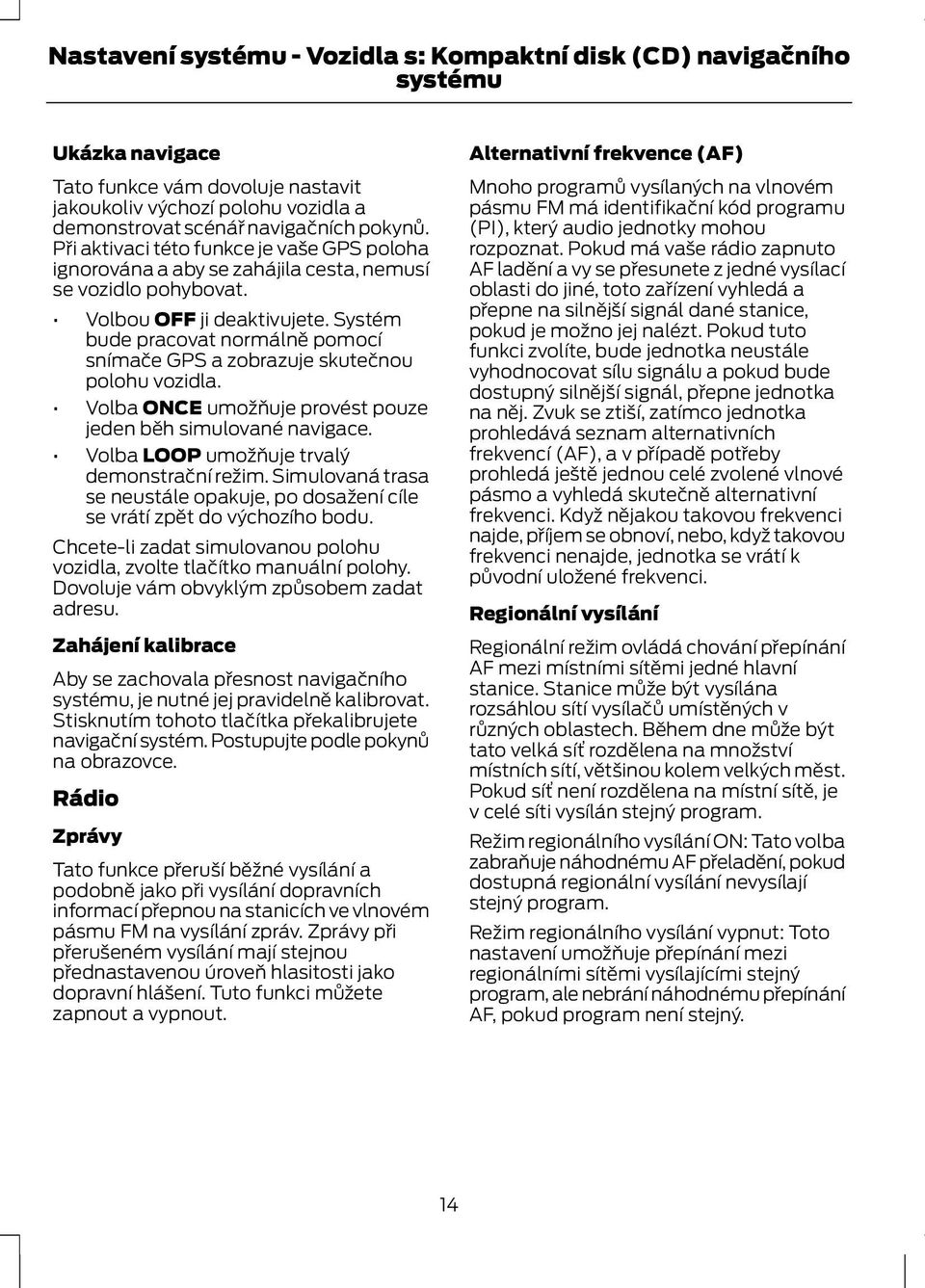 Systém bude pracovat normálně pomocí snímače GPS a zobrazuje skutečnou polohu vozidla. Volba ONCE umožňuje provést pouze jeden běh simulované navigace. Volba LOOP umožňuje trvalý demonstrační režim.