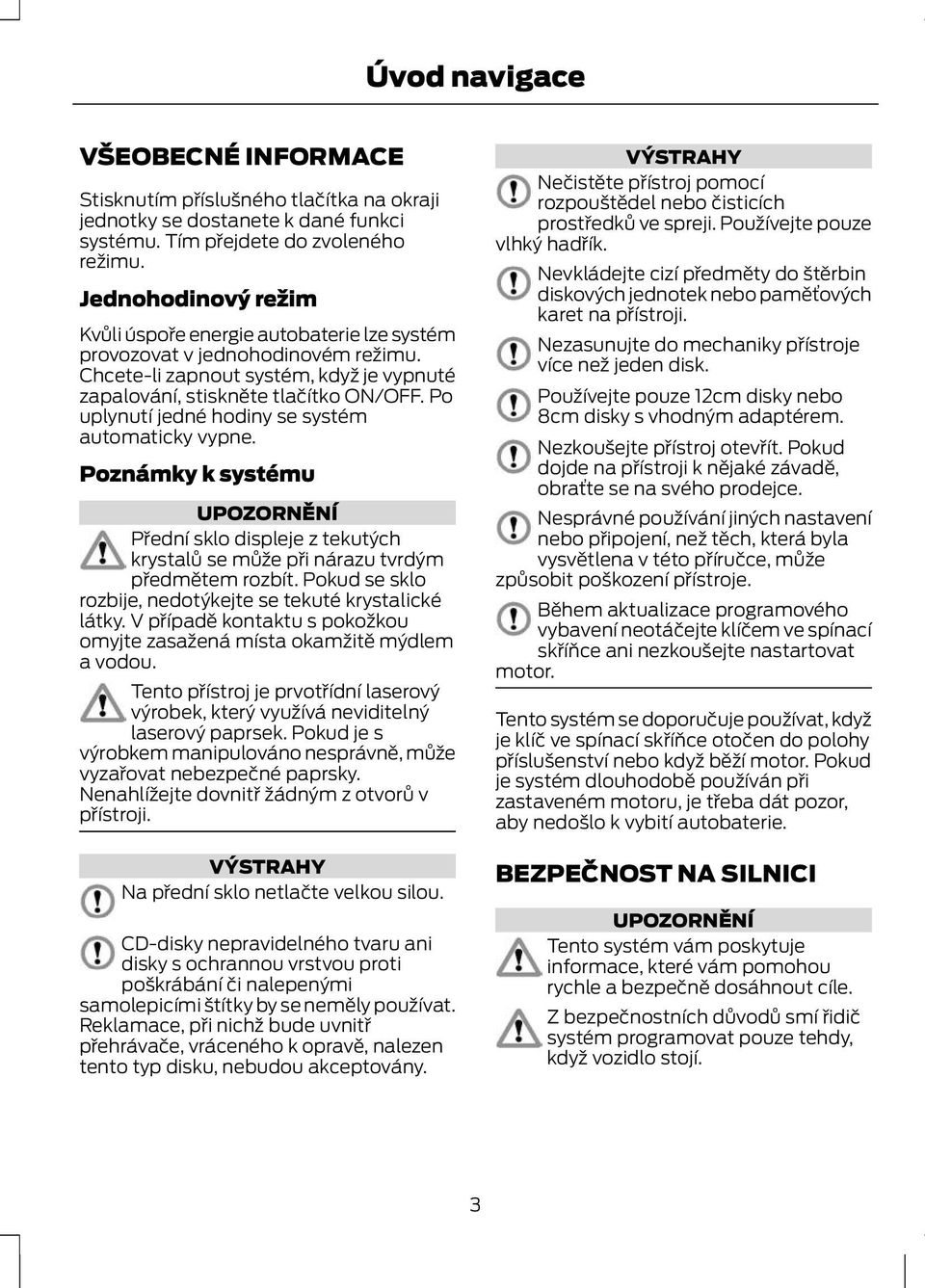 Po uplynutí jedné hodiny se systém automaticky vypne. Poznámky k systému UPOZORNĚNÍ Přední sklo displeje z tekutých krystalů se může při nárazu tvrdým předmětem rozbít.