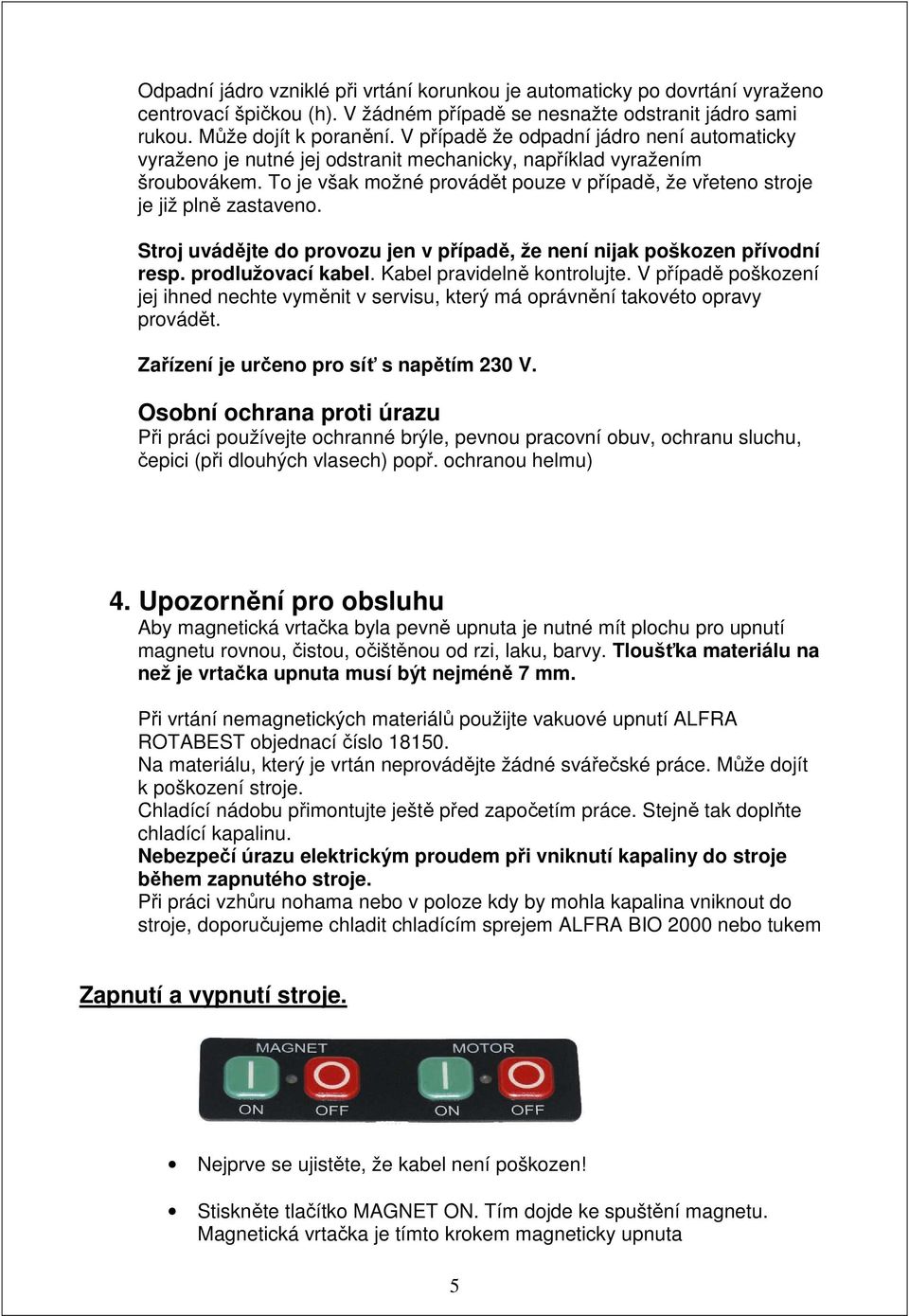 To je však možné provádět pouze v případě, že vřeteno stroje je již plně zastaveno. Stroj uvádějte do provozu jen v případě, že není nijak poškozen přívodní resp. prodlužovací kabel.