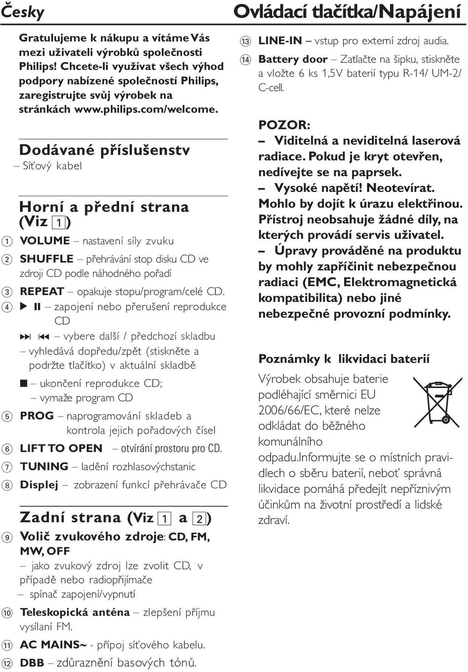 Dodávané příslušenstv Síťový kabel Horní a přední strana (Viz 1) 1 VOLUME nastavení síly zvuku 2 SHUFFLE přehrávání stop disku CD ve zdroji CD podle náhodného pořadí 3 REPEAT opakuje