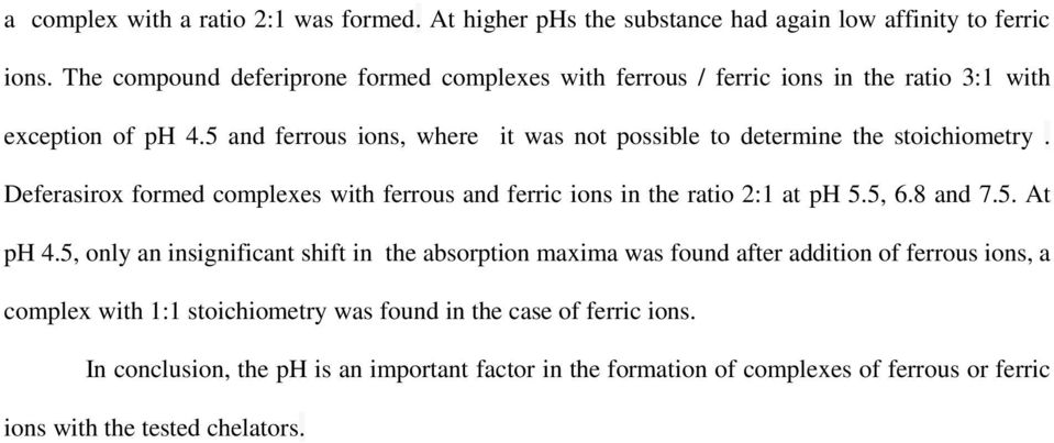 5 and ferrous ions, where it was not possible to determine the stoichiometry. Deferasirox formed complexes with ferrous and ferric ions in the ratio 2:1 at ph 5.5, 6.8 and 7.