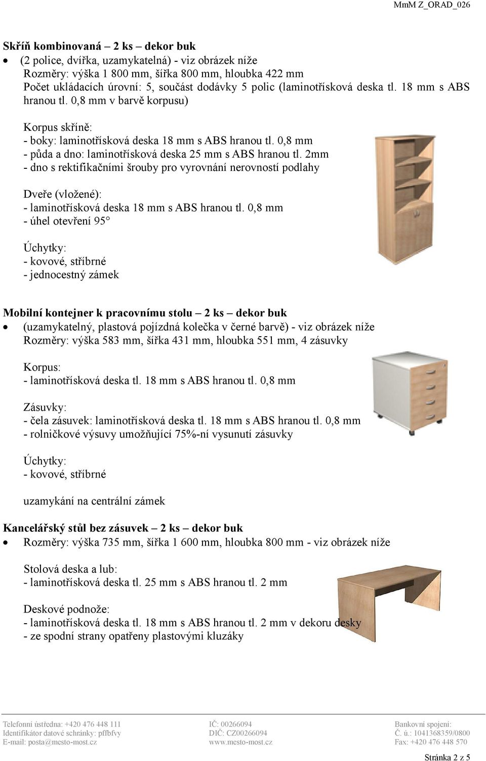 0,8 mm - půda a dno: laminotřísková deska 25 mm s ABS hranou tl. 2mm - dno s rektifikačními šrouby pro vyrovnání nerovností podlahy Dveře (vložené): - laminotřísková deska 18 mm s ABS hranou tl.