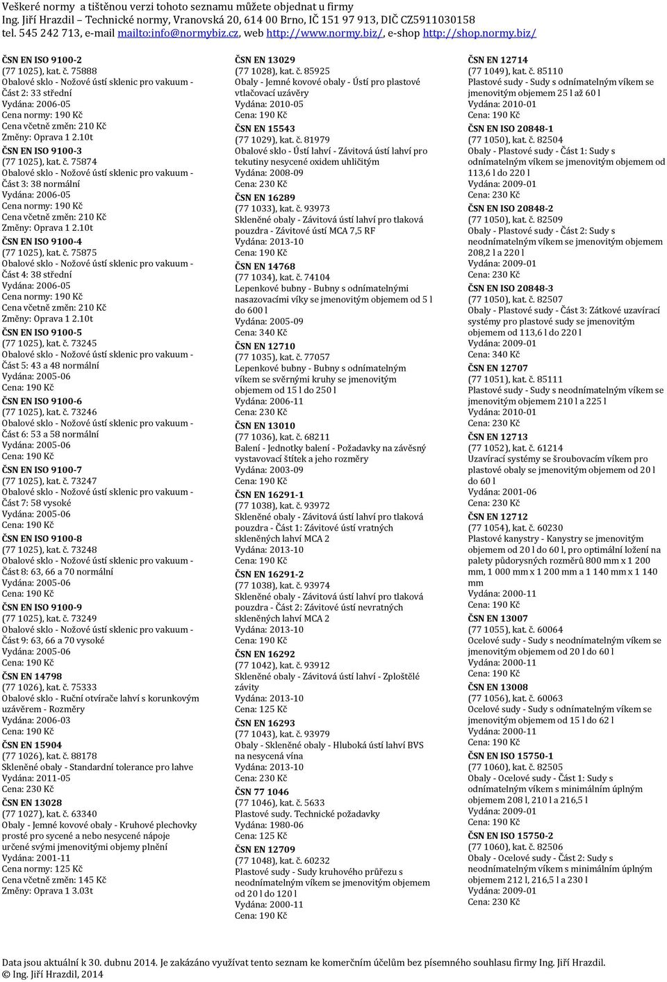 č. 73246 Část 6: 53 a 58 normální ČSN EN ISO 9100-7 (77 1025), kat. č. 73247 Část 7: 58 vysoké ČSN EN ISO 9100-8 (77 1025), kat. č. 73248 Část 8: 63, 66 a 70 normální ČSN EN ISO 9100-9 (77 1025), kat.