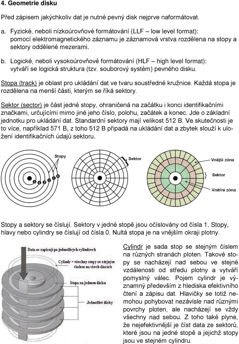 Logické, neboli vysokoúrovňové formátování (HLF high level format): vytváří se logická struktura (tzv. souborový systém) pevného disku.