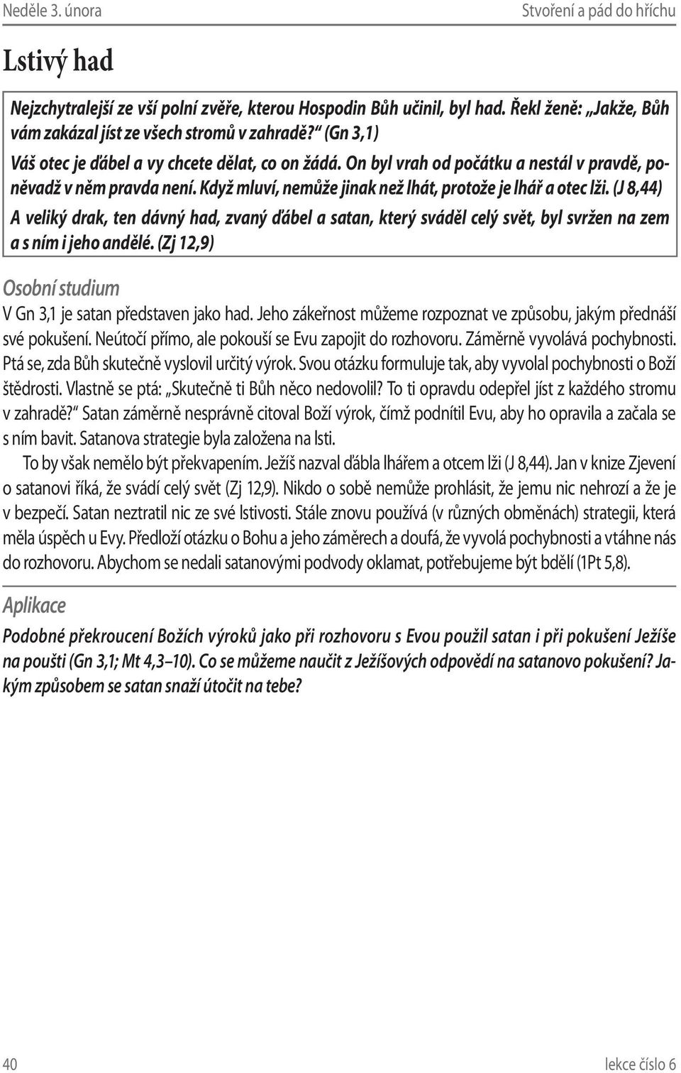 (J 8,44) A veliký drak, ten dávný had, zvaný ďábel a satan, který sváděl celý svět, byl svržen na zem a s ním i jeho andělé. (Zj 12,9) V Gn 3,1 je satan představen jako had.