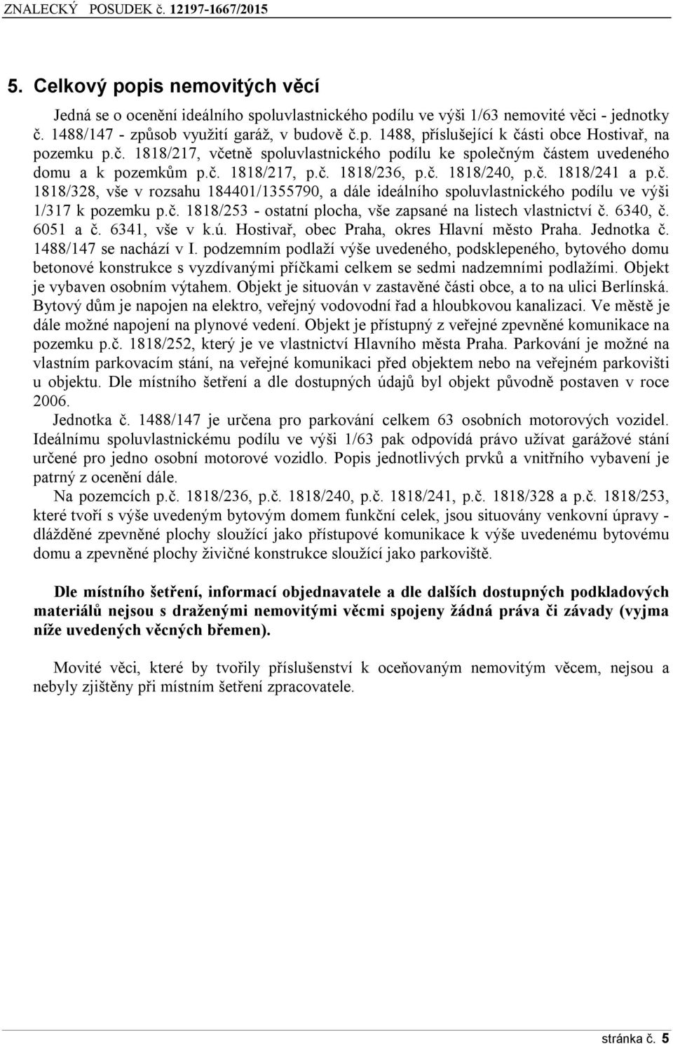 č. 1818/253 - ostatní plocha, vše zapsané na listech vlastnictví č. 6340, č. 6051 a č. 6341, vše v k.ú. Hostivař, obec Praha, okres Hlavní město Praha. Jednotka č. 1488/147 se nachází v I.