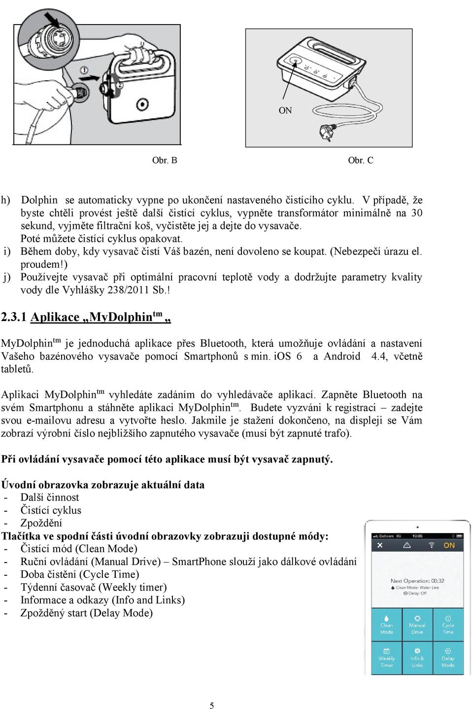 Poté můžete čistící cyklus opakovat. i) Během doby, kdy vysavač čistí Váš bazén, není dovoleno se koupat. (Nebezpečí úrazu el. proudem!