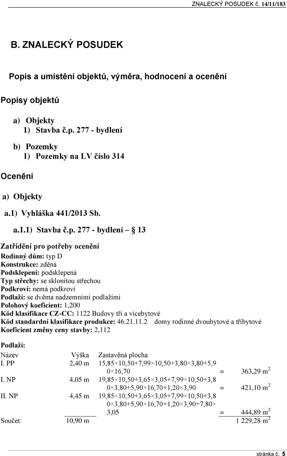 277 - bydlení 13 Zatřídění pro potřeby ocenění Rodinný dům: typ D Konstrukce: zděná Podsklepení: podsklepená Typ střechy: se sklonitou střechou Podkroví: nemá podkroví Podlaží: se dvěma nadzemními