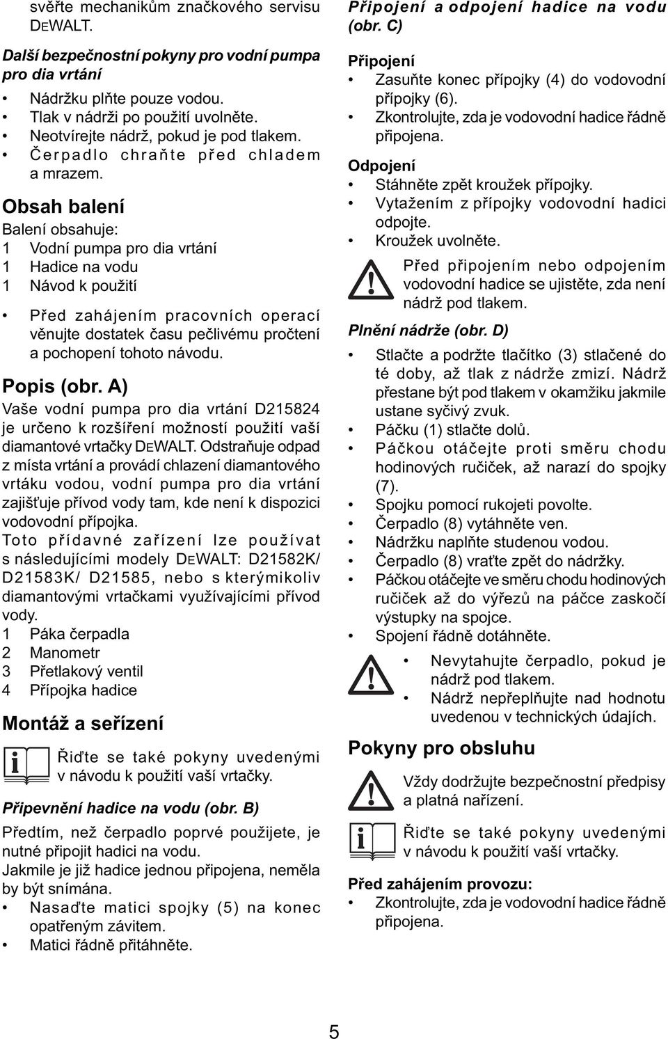 Obsah balení Balení obsahuje: 1 Vodní pumpa pro dia vrtání 1 Hadice na vodu 1 Návod k použití Před zahájením pracovních operací věnujte dostatek času pečlivému pročtení a pochopení tohoto návodu.