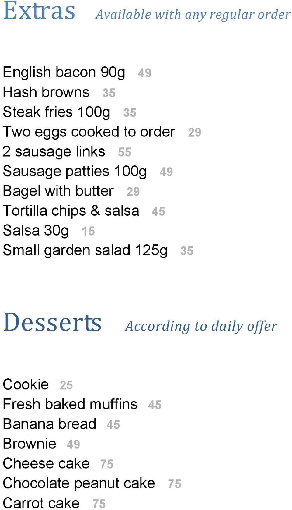 chips & salsa 45 Salsa 30g 15 Small garden salad 125g 35 Desserts According to daily offer Cookie 25