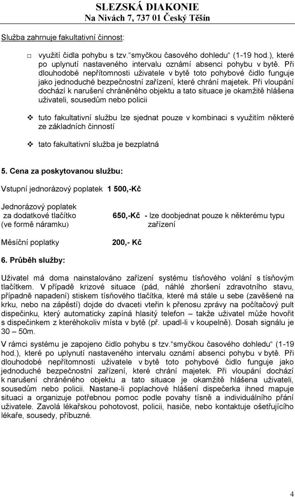 Při vloupání dochází k narušení chráněného objektu a tato situace je okamžitě hlášena uživateli, sousedům nebo policii tuto fakultativní službu lze sjednat pouze v kombinaci s využitím některé ze